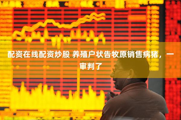 配资在线配资炒股 养殖户状告牧原销售病猪，一审判了