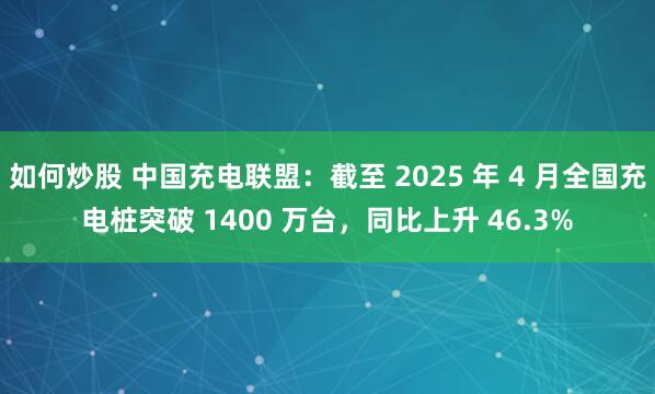 如何炒股 中国充电联盟：截至 2025 年 4 月全国充电桩突破 1400 万台，同比上升 46.3%