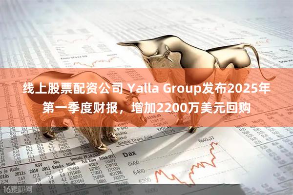 线上股票配资公司 Yalla Group发布2025年第一季度财报，增加2200万美元回购