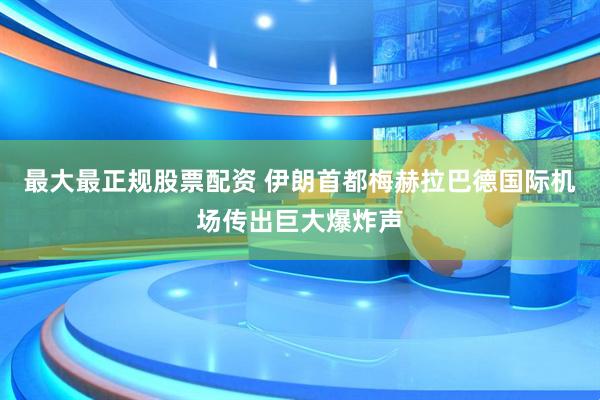 最大最正规股票配资 伊朗首都梅赫拉巴德国际机场传出巨大爆炸声