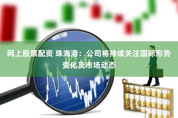 网上股票配资 珠海港：公司将持续关注国际形势变化及市场动态