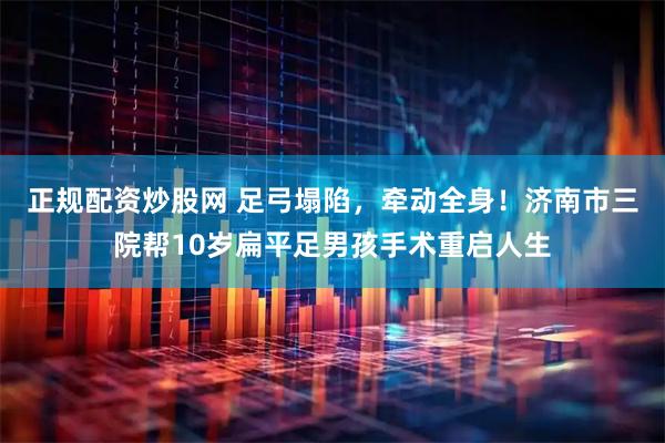 正规配资炒股网 足弓塌陷，牵动全身！济南市三院帮10岁扁平足男孩手术重启人生