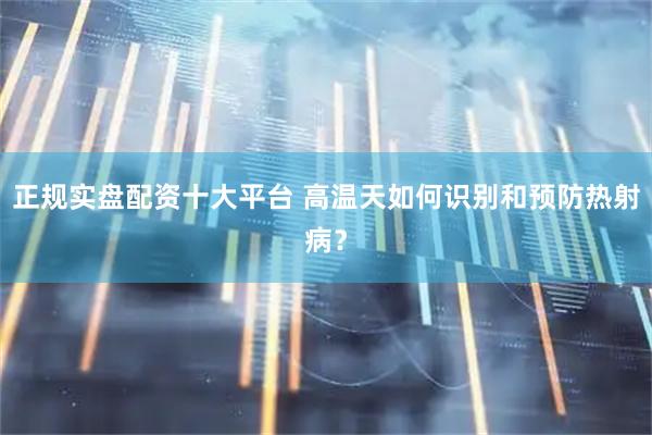正规实盘配资十大平台 高温天如何识别和预防热射病？