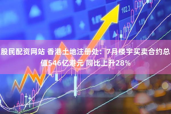 股民配资网站 香港土地注册处：7月楼宇买卖合约总值546亿港元 同比上升28%