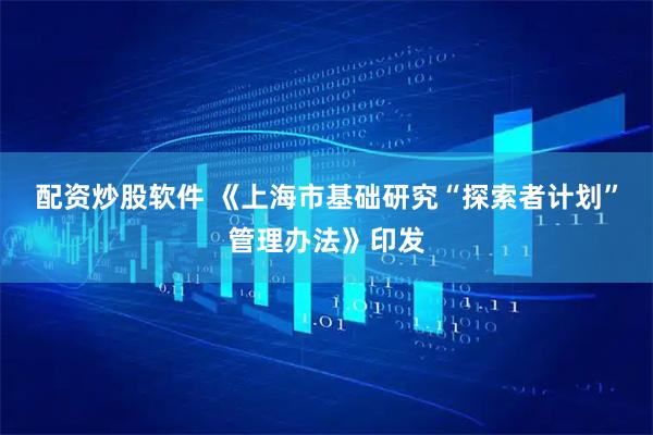 配资炒股软件 《上海市基础研究“探索者计划”管理办法》印发