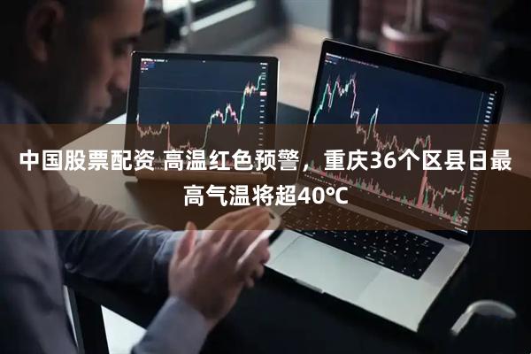 中国股票配资 高温红色预警，重庆36个区县日最高气温将超40℃