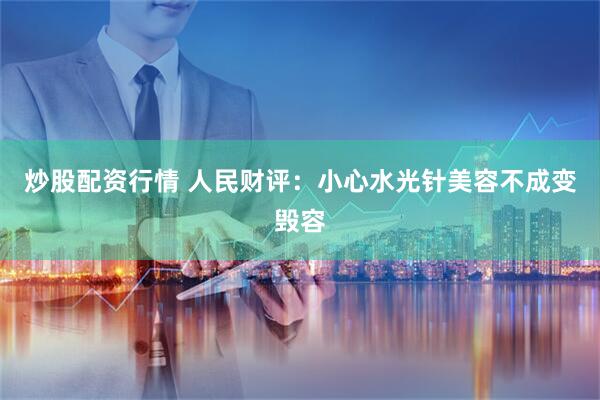 炒股配资行情 人民财评：小心水光针美容不成变毁容
