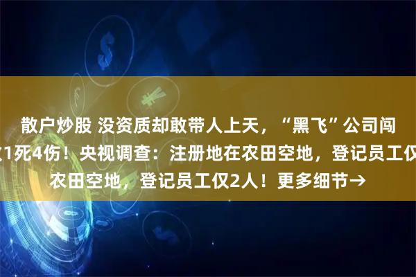 散户炒股 没资质却敢带人上天，“黑飞”公司闯祸：直升机坠落致1死4伤！央视调查：注册地在农田空地，登记员工仅2人！更多细节→