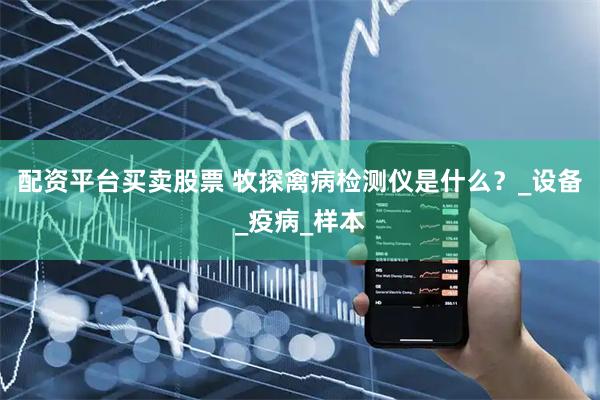 配资平台买卖股票 牧探禽病检测仪是什么？_设备_疫病_样本