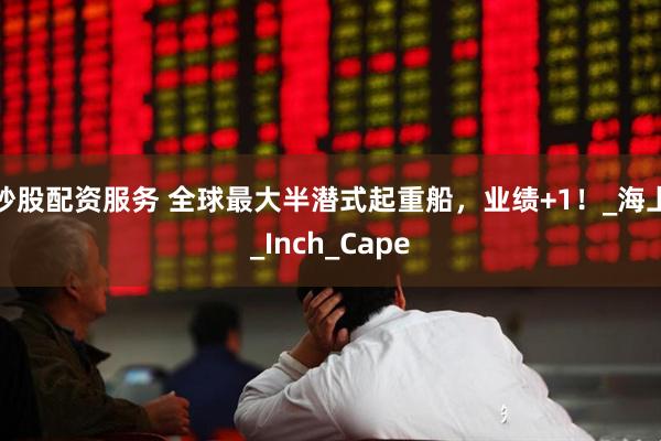炒股配资服务 全球最大半潜式起重船，业绩+1！_海上_Inch_Cape
