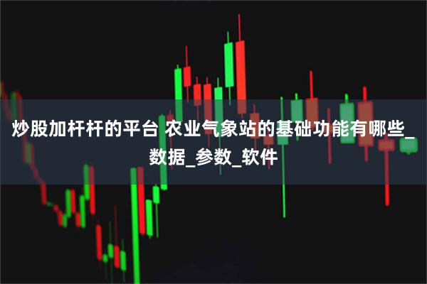 炒股加杆杆的平台 农业气象站的基础功能有哪些_数据_参数_软件