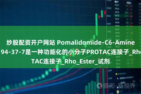 炒股配资开户网站 Pomalidomide-C6-Amine HCl，2375194-37-7是一种功能化的小分子PROTAC连接子_Rho_Ester_试剂