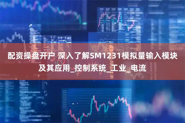 配资操盘开户 深入了解SM1231模拟量输入模块及其应用_控制系统_工业_电流