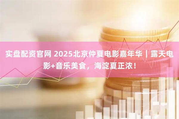 实盘配资官网 2025北京仲夏电影嘉年华｜露天电影+音乐美食，海淀夏正浓！