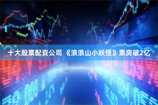十大股票配资公司 《浪浪山小妖怪》票房破2亿