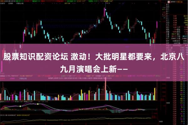 股票知识配资论坛 激动！大批明星都要来，北京八九月演唱会上新——