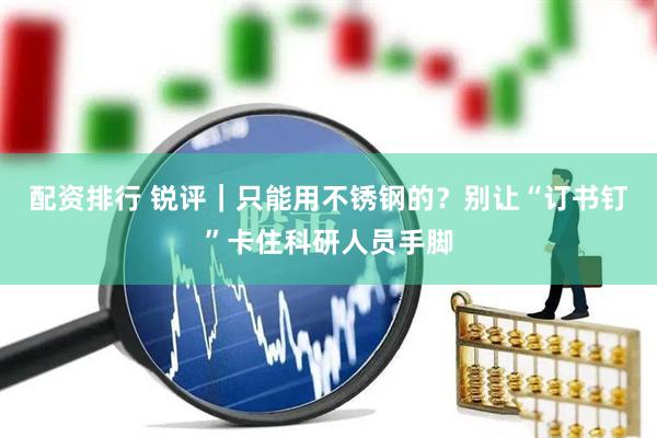 配资排行 锐评｜只能用不锈钢的？别让“订书钉”卡住科研人员手脚