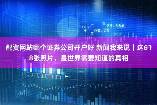 配资网站哪个证券公司开户好 新闻我来说｜这618张照片，是世界需要知道的真相