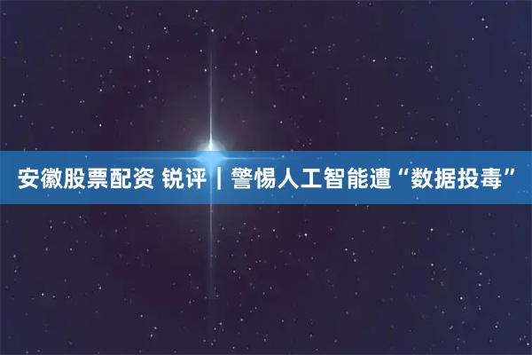 安徽股票配资 锐评｜警惕人工智能遭“数据投毒”