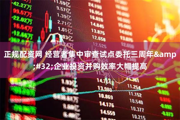 正规配资网 经营者集中审查试点委托三周年&#32;企业投资并购效率大幅提高
