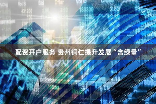 配资开户服务 贵州铜仁提升发展“含绿量”