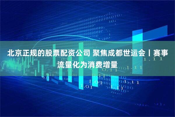 北京正规的股票配资公司 聚焦成都世运会丨赛事流量化为消费增量