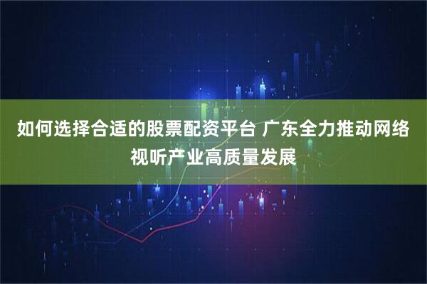 如何选择合适的股票配资平台 广东全力推动网络视听产业高质量发展