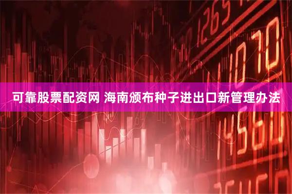 可靠股票配资网 海南颁布种子进出口新管理办法