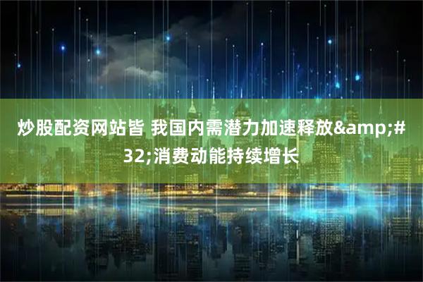 炒股配资网站皆 我国内需潜力加速释放&#32;消费动能持续增长