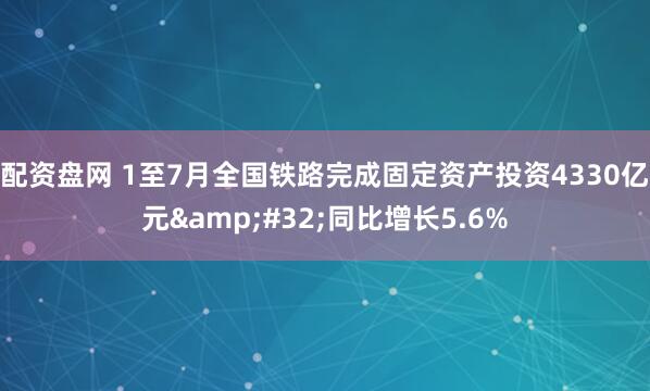 配资盘网 1至7月全国铁路完成固定资产投资4330亿元&#32;同比增长5.6%