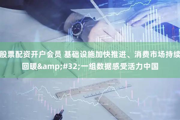 股票配资开户会员 基础设施加快推进、消费市场持续回暖&#32;一组数据感受活力中国