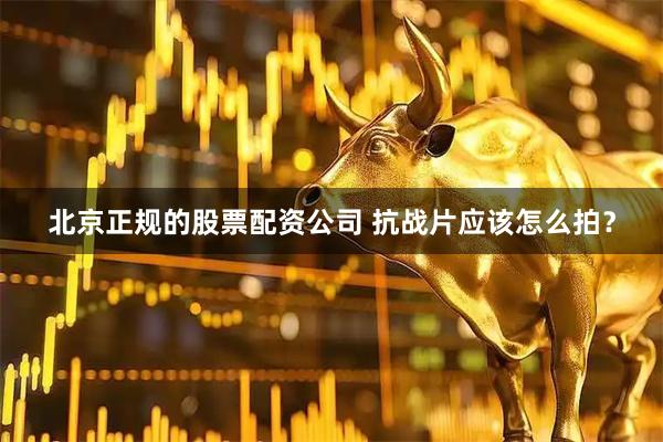 北京正规的股票配资公司 抗战片应该怎么拍？
