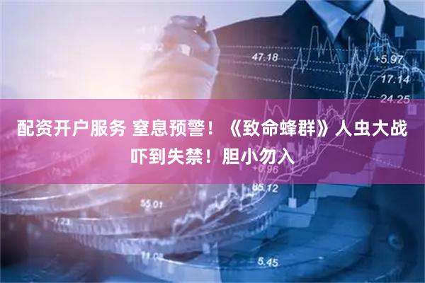 配资开户服务 窒息预警！《致命蜂群》人虫大战吓到失禁！胆小勿入