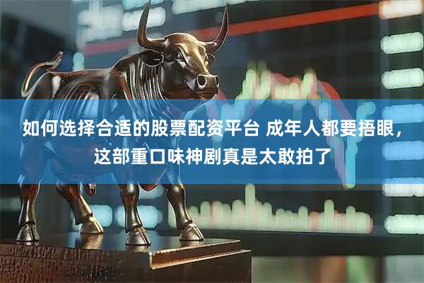 如何选择合适的股票配资平台 成年人都要捂眼，这部重口味神剧真是太敢拍了