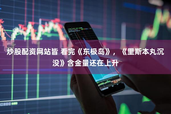炒股配资网站皆 看完《东极岛》，《里斯本丸沉没》含金量还在上升