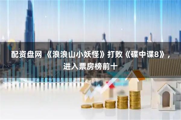 配资盘网 《浪浪山小妖怪》打败《碟中谍8》，进入票房榜前十