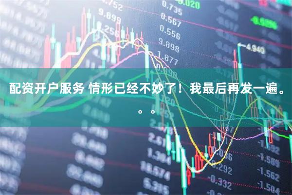 配资开户服务 情形已经不妙了！我最后再发一遍。。。