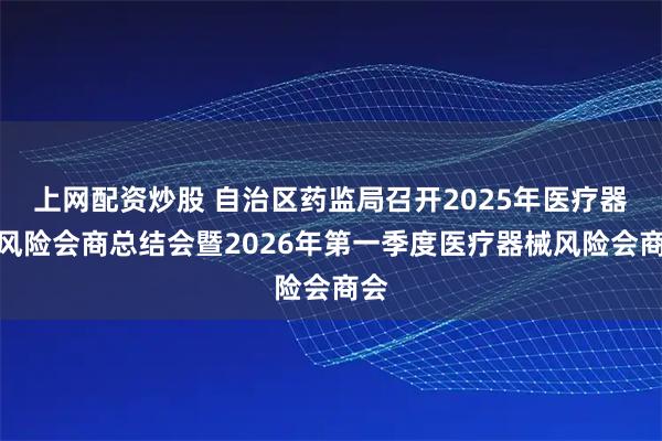 上网配资炒股 自治区药监局召开2025年医疗器械风险会商总结会暨2026年第一季度医疗器械风险会商会
