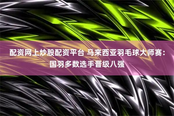 配资网上炒股配资平台 马来西亚羽毛球大师赛：国羽多数选手晋级八强