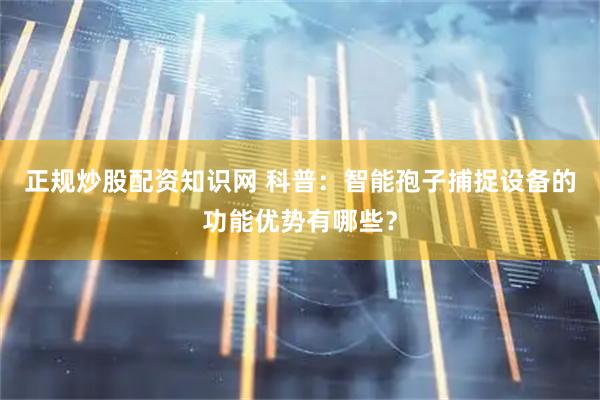 正规炒股配资知识网 科普：智能孢子捕捉设备的功能优势有哪些？