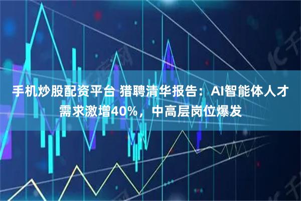 手机炒股配资平台 猎聘清华报告：AI智能体人才需求激增40%，中高层岗位爆发