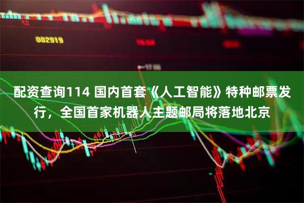 配资查询114 国内首套《人工智能》特种邮票发行，全国首家机器人主题邮局将落地北京