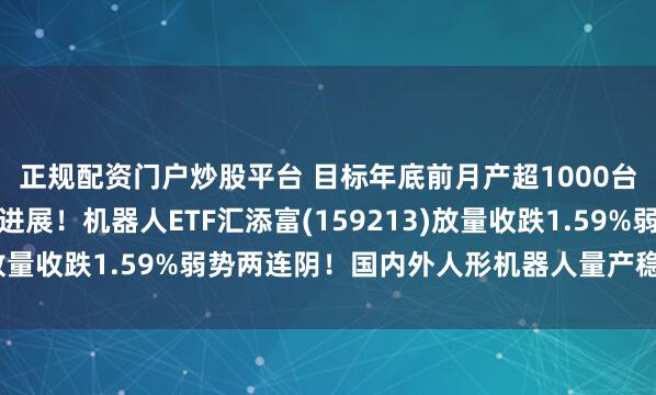 正规配资门户炒股平台 目标年底前月产超1000台，小鹏人形机器人新进展！机器人ETF汇添富(159213)放量收跌1.59%弱势两连阴！国内外人形机器人量产稳步推进！