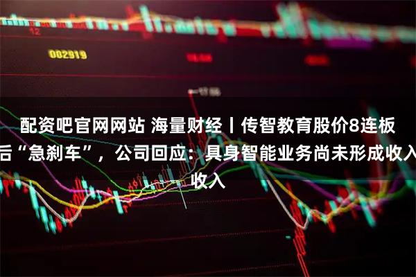 配资吧官网网站 海量财经丨传智教育股价8连板后“急刹车”，公司回应：具身智能业务尚未形成收入