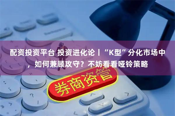 配资投资平台 投资进化论丨“K型”分化市场中，如何兼顾攻守？不妨看看哑铃策略