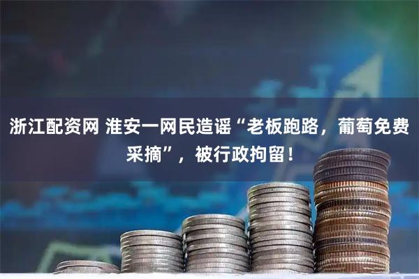 浙江配资网 淮安一网民造谣“老板跑路，葡萄免费采摘”，被行政拘留！