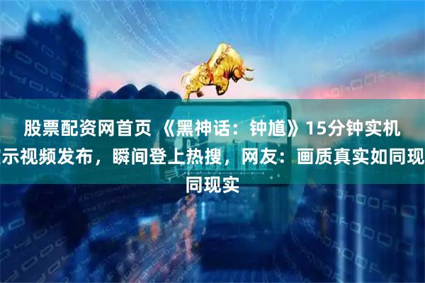 股票配资网首页 《黑神话：钟馗》15分钟实机演示视频发布，瞬间登上热搜，网友：画质真实如同现实