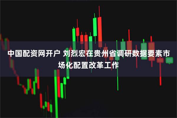 中国配资网开户 刘烈宏在贵州省调研数据要素市场化配置改革工作
